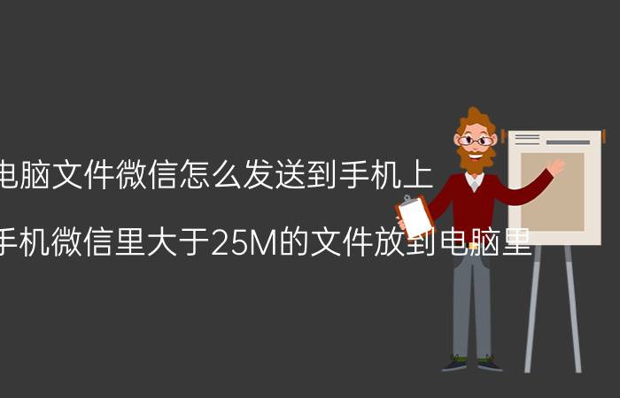 电脑文件微信怎么发送到手机上 如何将手机微信里大于25M的文件放到电脑里？